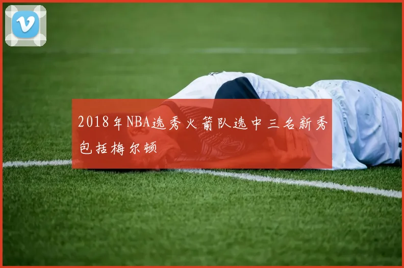 2018年NBA选秀火箭队选中三名新秀包括梅尔顿