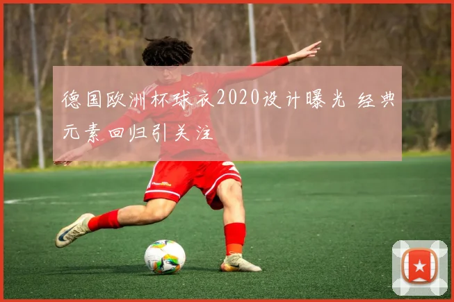 德国欧洲杯球衣2020设计曝光 经典元素回归引关注