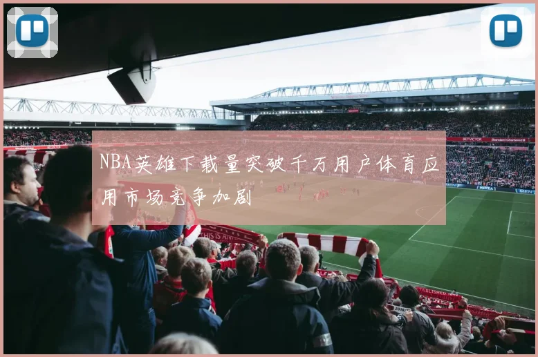 NBA英雄下载量突破千万用户体育应用市场竞争加剧