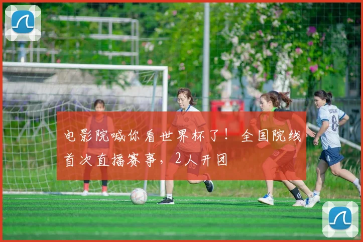 电影院喊你看世界杯了！全国院线首次直播赛事，2人开团